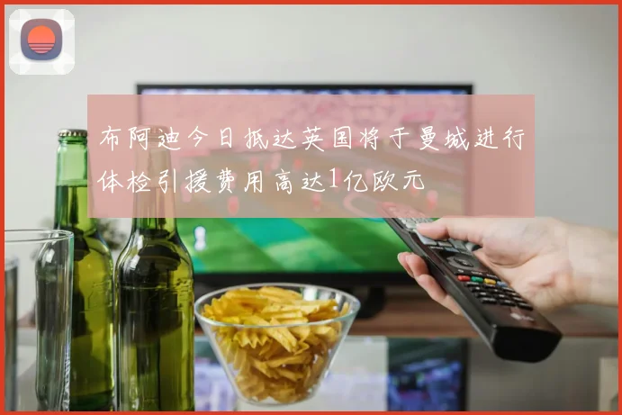 布阿迪今日抵达英国将于曼城进行体检引援费用高达1亿欧元