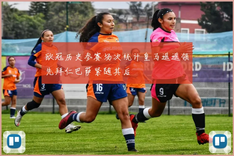 欧冠历史参赛场次统计皇马遥遥领先拜仁巴萨紧随其后