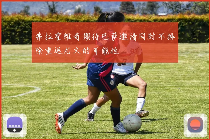弗拉霍维奇期待巴萨邀请同时不排除重返尤文的可能性