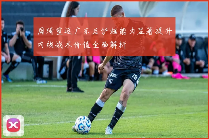 周琦重返广东后护框能力显著提升内线战术价值全面解析