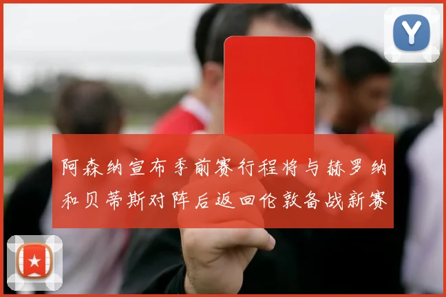阿森纳宣布季前赛行程将与赫罗纳和贝蒂斯对阵后返回伦敦备战新赛季