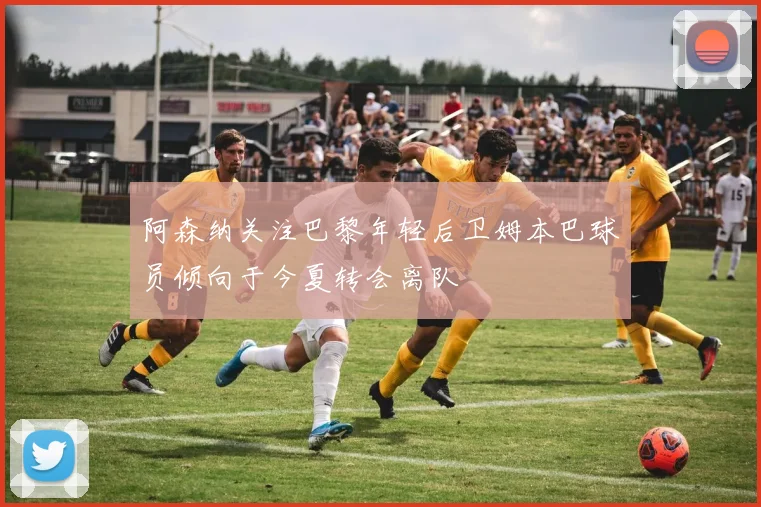 阿森纳关注巴黎年轻后卫姆本巴球员倾向于今夏转会离队