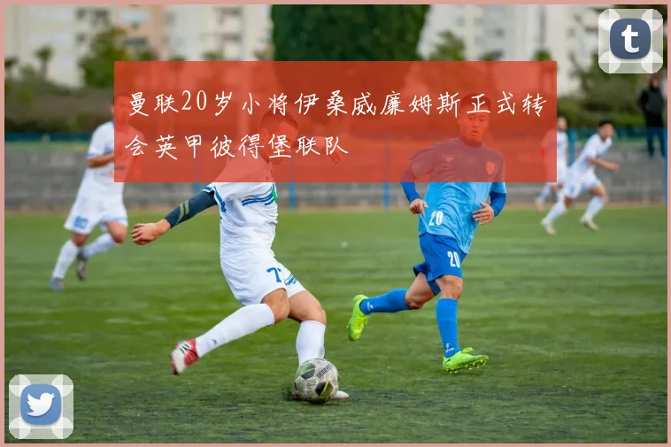曼联20岁小将伊桑威廉姆斯正式转会英甲彼得堡联队