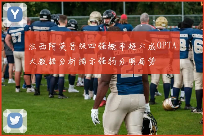 法西阿英晋级四强概率超六成OPTA大数据分析揭示强弱分明局势