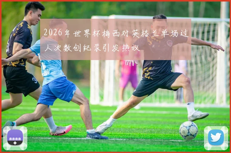 2026年世界杯梅西对英格兰单场过人次数创纪录引发热议