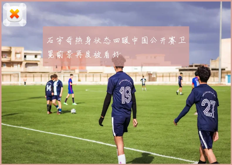 石宇奇热身状态回暖中国公开赛卫冕前景再度被看好