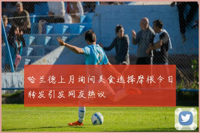 哈兰德上月询问美食选择摩根今日转发引发网友热议
