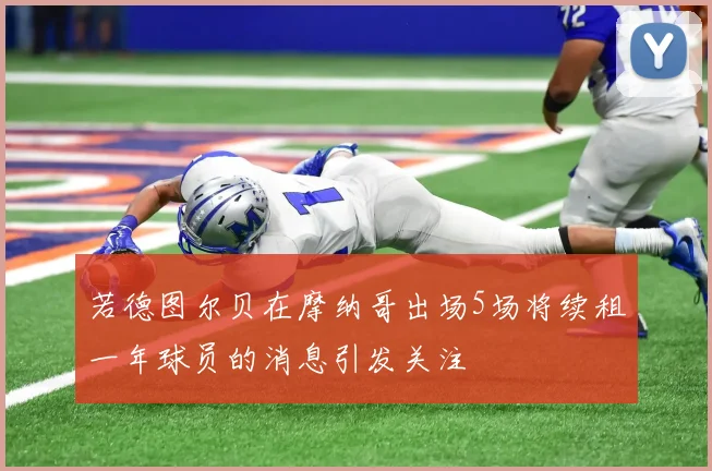 若德图尔贝在摩纳哥出场5场将续租一年球员的消息引发关注