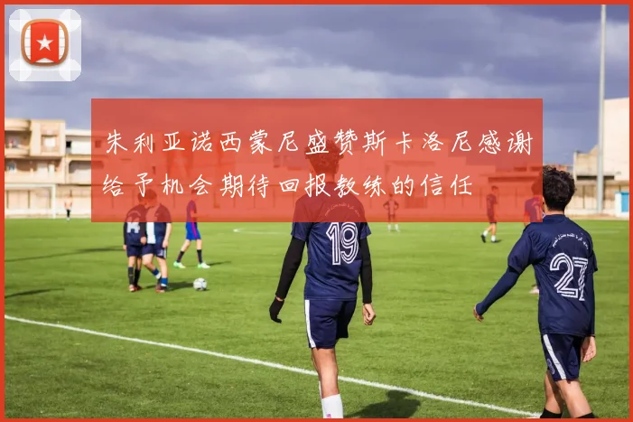 朱利亚诺西蒙尼盛赞斯卡洛尼感谢给予机会期待回报教练的信任