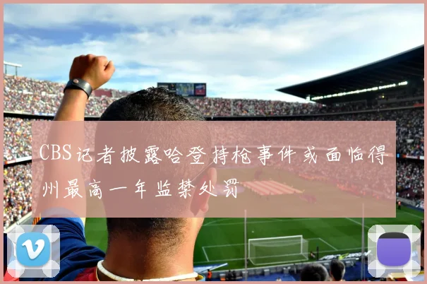 CBS记者披露哈登持枪事件或面临得州最高一年监禁处罚