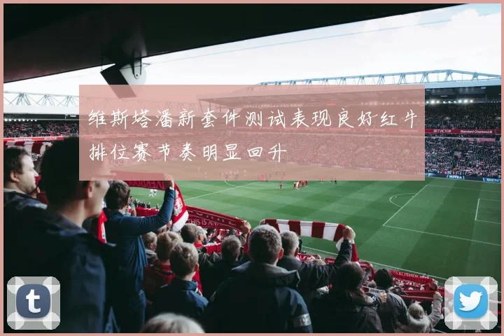 维斯塔潘新套件测试表现良好红牛排位赛节奏明显回升