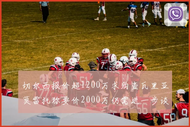 切尔西报价超1200万求购查瓦里亚莫雷托称要价2000万仍需进一步谈判