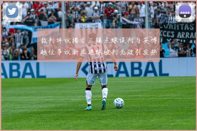 裁判评议揭示三镇点球误判与英博越位争议浙江进球被判无效引发热议