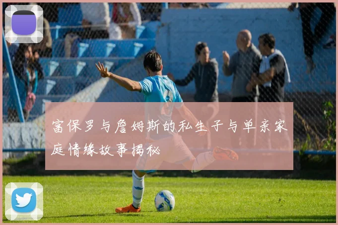 富保罗与詹姆斯的私生子与单亲家庭情缘故事揭秘