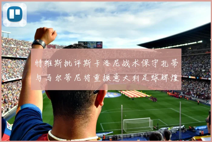 特维斯批评斯卡洛尼战术保守孔蒂与马尔蒂尼将重振意大利足球辉煌