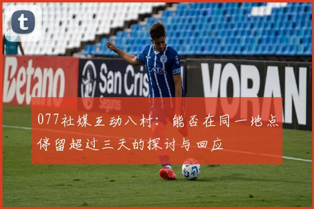 077社媒互动八村：能否在同一地点停留超过三天的探讨与回应