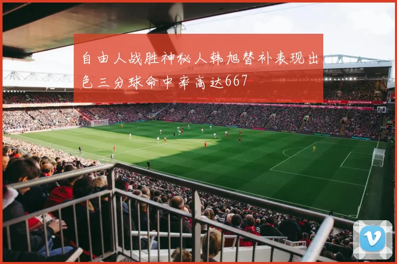 自由人战胜神秘人韩旭替补表现出色三分球命中率高达667