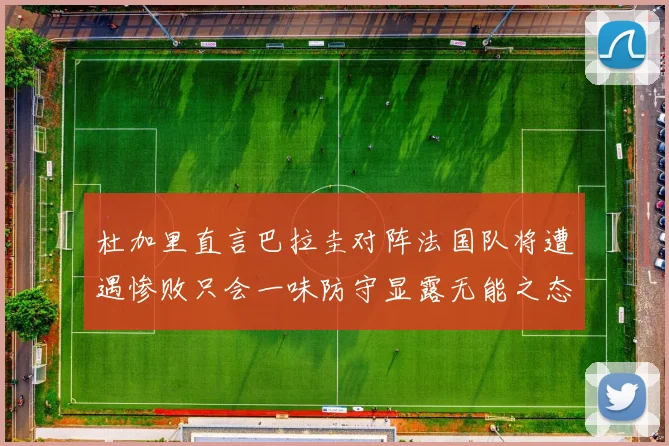 杜加里直言巴拉圭对阵法国队将遭遇惨败只会一味防守显露无能之态