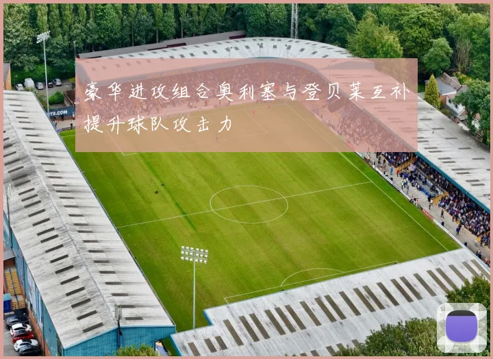 豪华进攻组合奥利塞与登贝莱互补提升球队攻击力