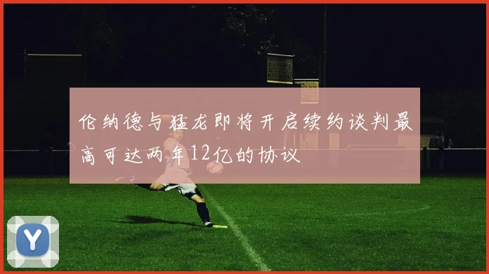伦纳德与猛龙即将开启续约谈判最高可达两年12亿的协议