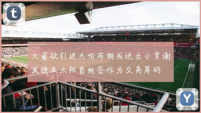 火箭欲引进杰伦布朗或送出小贾谢泼德及太阳首轮签作为交易筹码