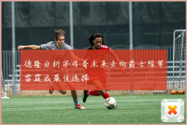 德隆分析字母哥未来去向爵士绿军雷霆成最佳选择