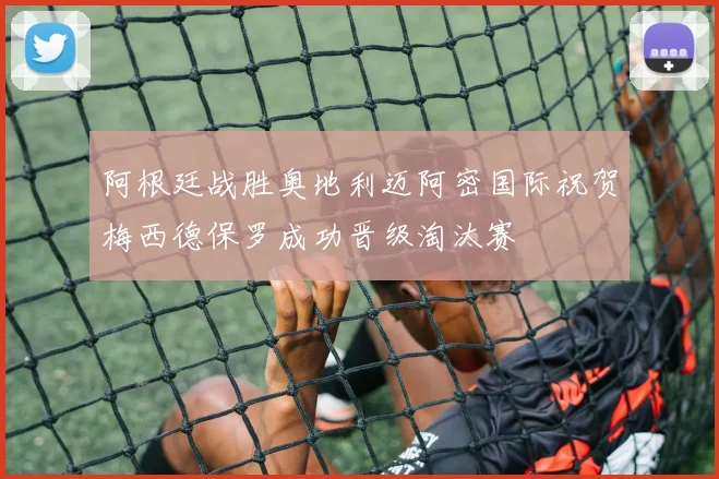 阿根廷战胜奥地利迈阿密国际祝贺梅西德保罗成功晋级淘汰赛