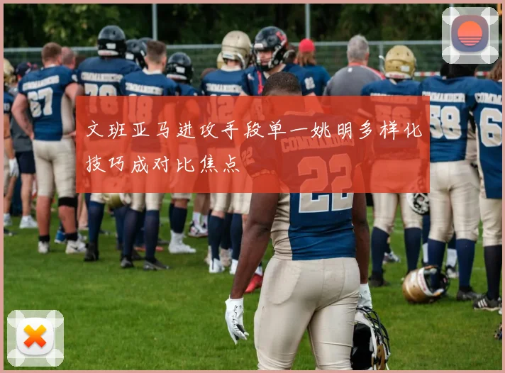 文班亚马进攻手段单一姚明多样化技巧成对比焦点