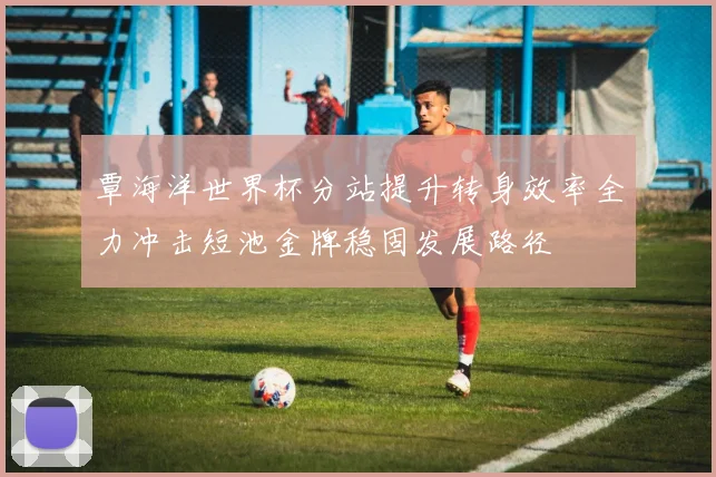 覃海洋世界杯分站提升转身效率全力冲击短池金牌稳固发展路径