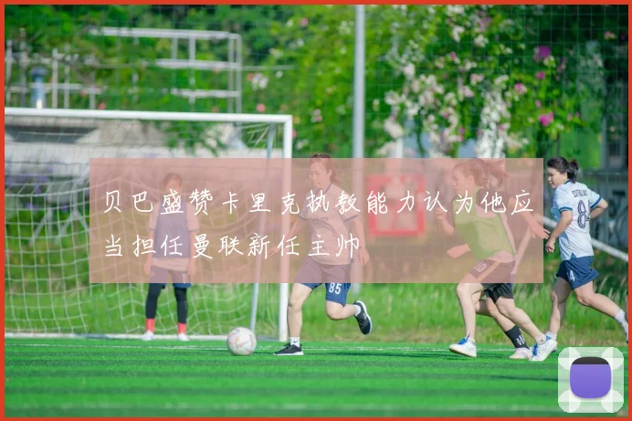 贝巴盛赞卡里克执教能力认为他应当担任曼联新任主帅