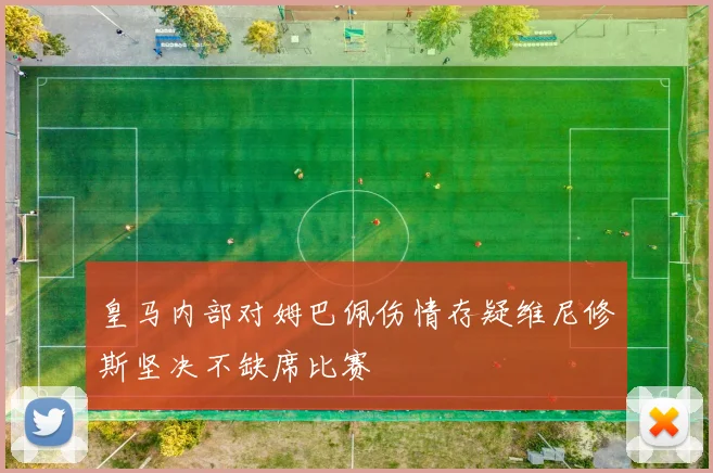 皇马内部对姆巴佩伤情存疑维尼修斯坚决不缺席比赛