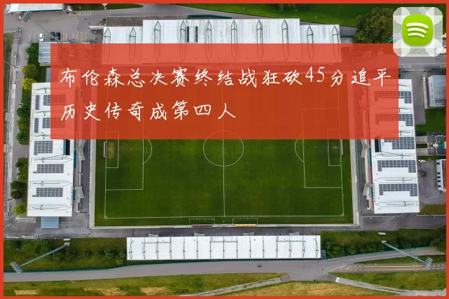 布伦森总决赛终结战狂砍45分追平历史传奇成第四人