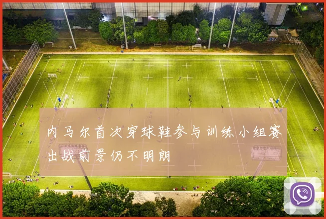 内马尔首次穿球鞋参与训练小组赛出战前景仍不明朗