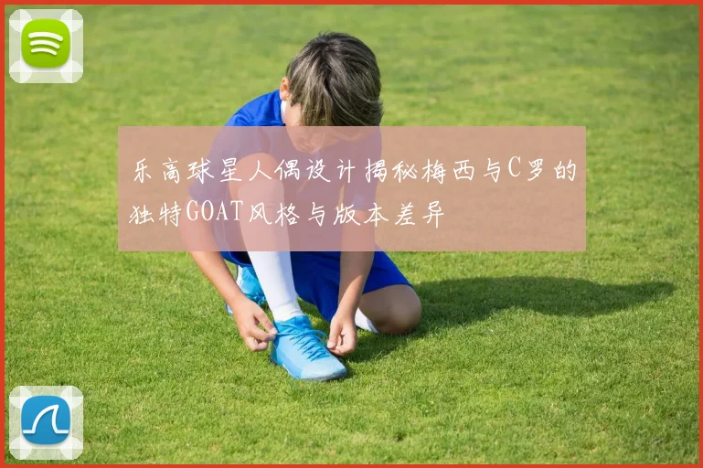乐高球星人偶设计揭秘梅西与C罗的独特GOAT风格与版本差异