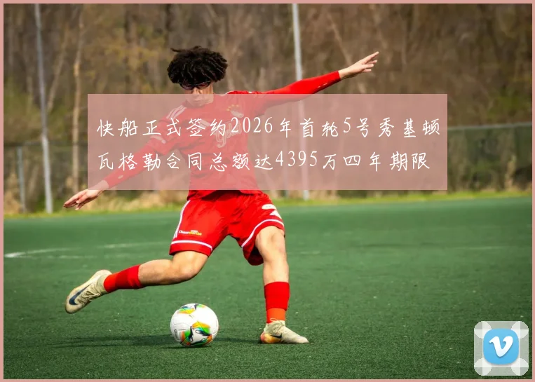 快船正式签约2026年首轮5号秀基顿瓦格勒合同总额达4395万四年期限