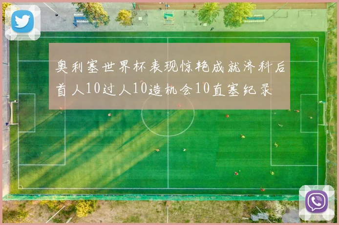 奥利塞世界杯表现惊艳成就济科后首人10过人10造机会10直塞纪录