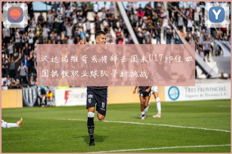 汉达诺维奇或将辞去国米U17帅位回国执教职业球队寻新挑战